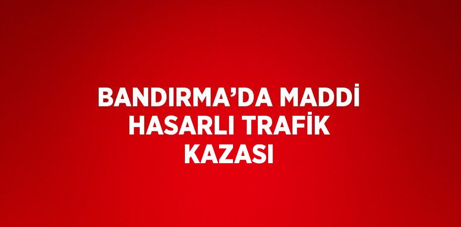 BANDIRMA’DA MADDİ HASARLI TRAFİK KAZASI