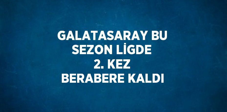 GALATASARAY BU SEZON LİGDE 2. KEZ BERABERE KALDI