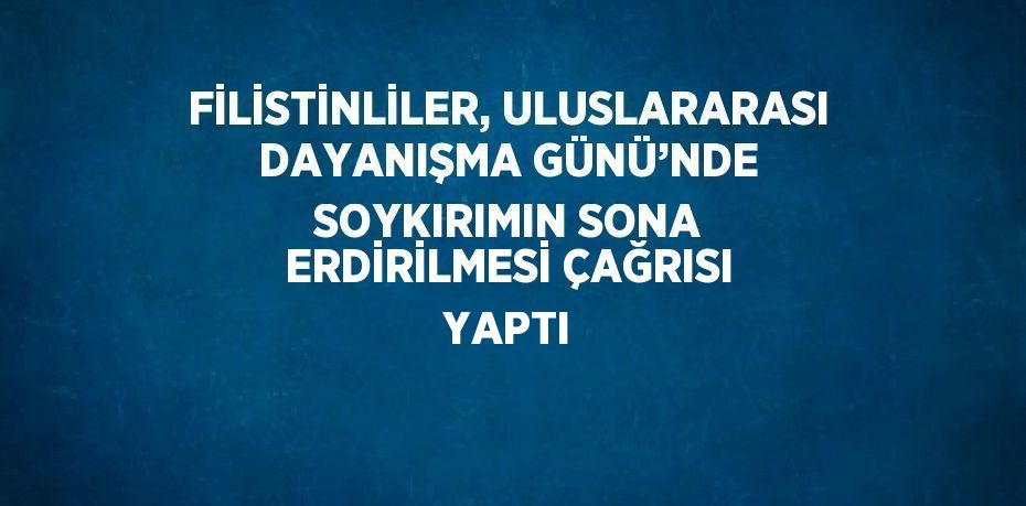 FİLİSTİNLİLER, ULUSLARARASI DAYANIŞMA GÜNÜ’NDE SOYKIRIMIN SONA ERDİRİLMESİ ÇAĞRISI YAPTI