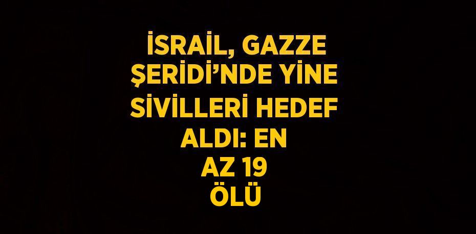 İSRAİL, GAZZE ŞERİDİ’NDE YİNE SİVİLLERİ HEDEF ALDI: EN AZ 19 ÖLÜ