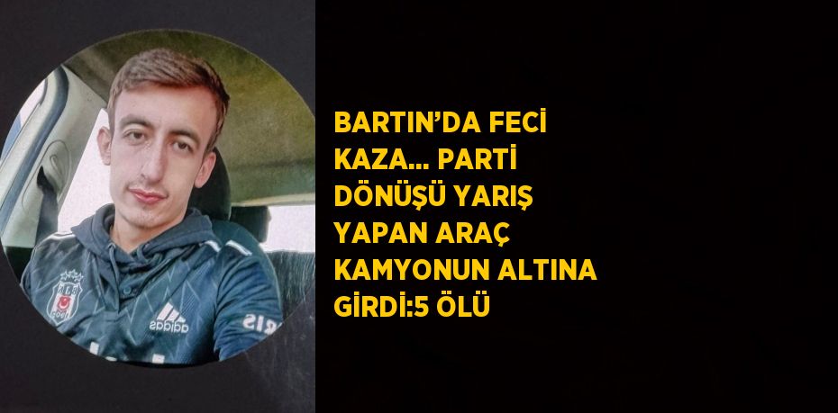 BARTIN’DA FECİ KAZA... PARTİ DÖNÜŞÜ YARIŞ YAPAN ARAÇ KAMYONUN ALTINA GİRDİ:5 ÖLÜ