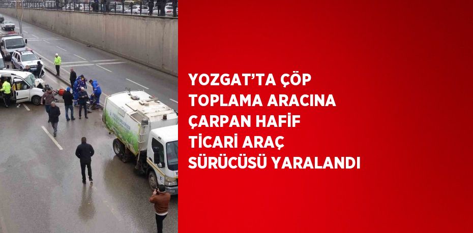 YOZGAT’TA ÇÖP TOPLAMA ARACINA ÇARPAN HAFİF TİCARİ ARAÇ SÜRÜCÜSÜ YARALANDI