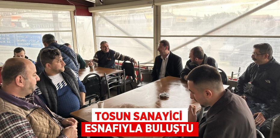 TOSUN SANAYİCİ ESNAFIYLA BULUŞTU