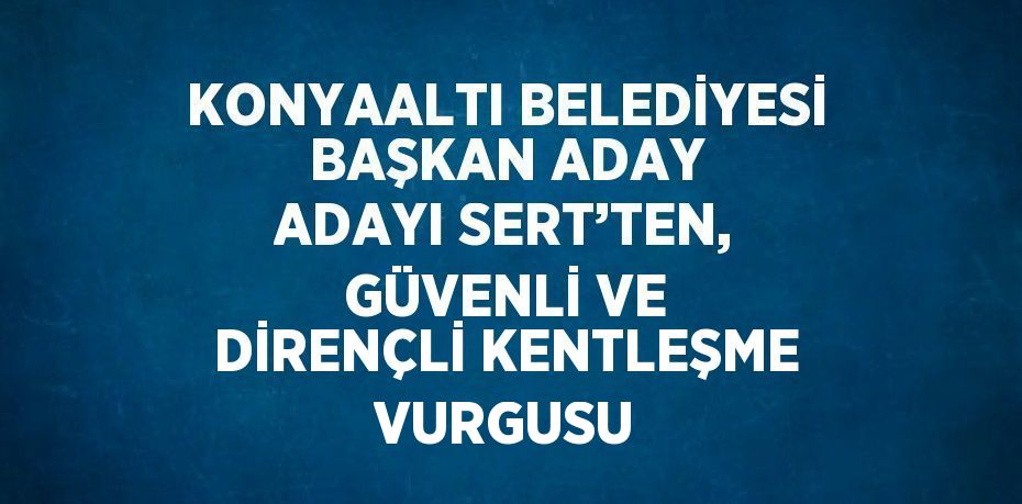 KONYAALTI BELEDİYESİ BAŞKAN ADAY ADAYI SERT’TEN, GÜVENLİ VE DİRENÇLİ KENTLEŞME VURGUSU