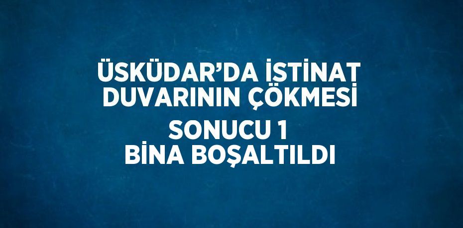 ÜSKÜDAR’DA İSTİNAT DUVARININ ÇÖKMESİ SONUCU 1 BİNA BOŞALTILDI