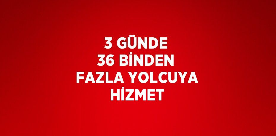 3 GÜNDE 36 BİNDEN FAZLA YOLCUYA HİZMET