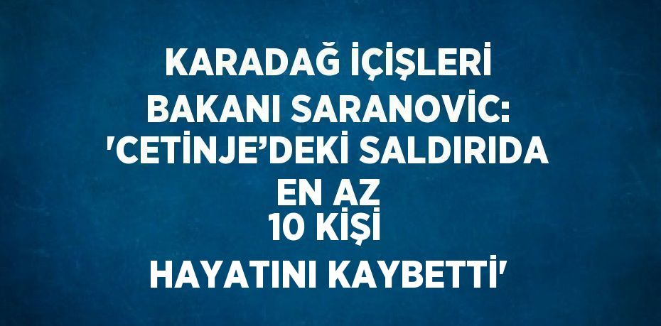 KARADAĞ İÇİŞLERİ BAKANI SARANOVİC: 'CETİNJE’DEKİ SALDIRIDA EN AZ 10 KİŞİ HAYATINI KAYBETTİ'