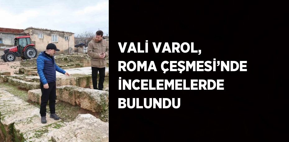 VALİ VAROL, ROMA ÇEŞMESİ’NDE İNCELEMELERDE BULUNDU