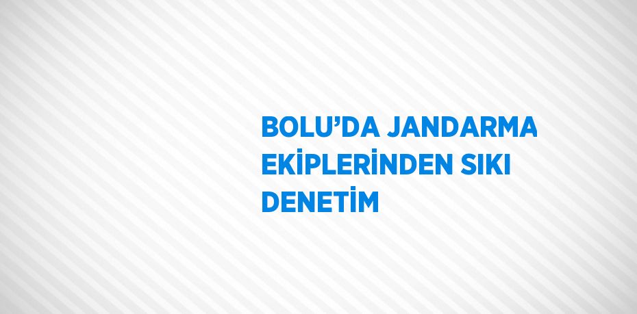 BOLU’DA JANDARMA EKİPLERİNDEN SIKI DENETİM