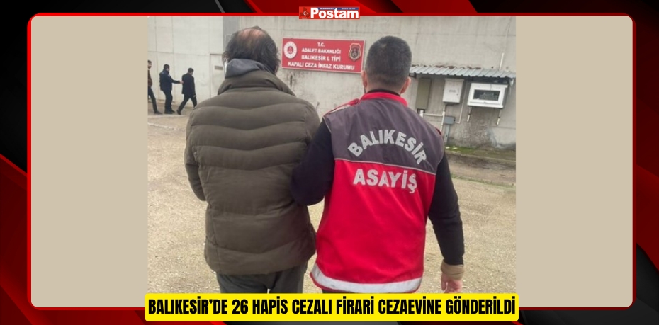 BALIKESİR’DE 26 HAPİS CEZALI FİRARİ CEZAEVİNE GÖNDERİLDİ