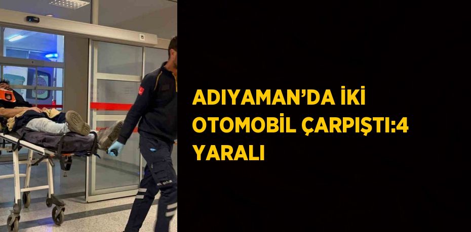 ADIYAMAN’DA İKİ OTOMOBİL ÇARPIŞTI:4 YARALI