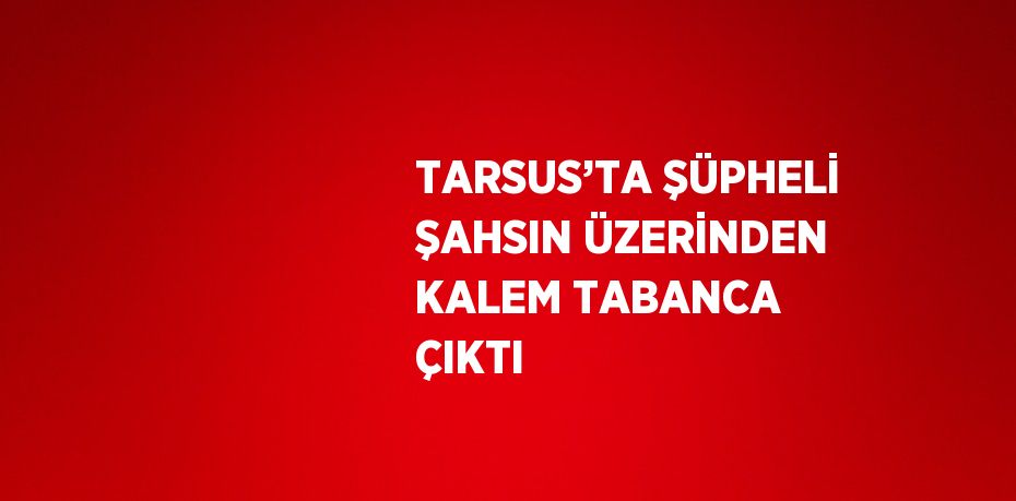 TARSUS’TA ŞÜPHELİ ŞAHSIN ÜZERİNDEN KALEM TABANCA ÇIKTI