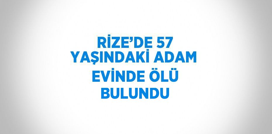 RİZE’DE 57 YAŞINDAKİ ADAM EVİNDE ÖLÜ BULUNDU