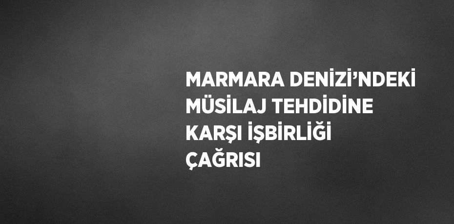 MARMARA DENİZİ’NDEKİ MÜSİLAJ TEHDİDİNE KARŞI İŞBİRLİĞİ ÇAĞRISI