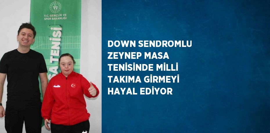 DOWN SENDROMLU ZEYNEP MASA TENİSİNDE MİLLİ TAKIMA GİRMEYİ HAYAL EDİYOR