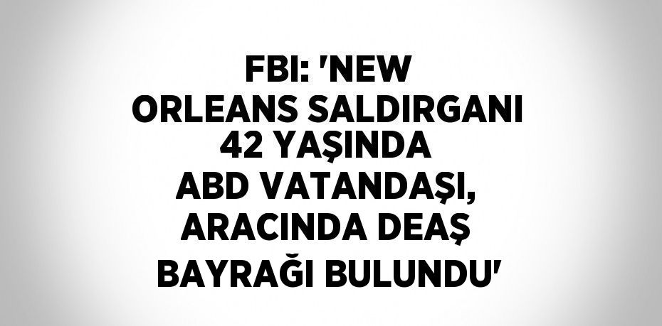 FBI: 'NEW ORLEANS SALDIRGANI 42 YAŞINDA ABD VATANDAŞI, ARACINDA DEAŞ BAYRAĞI BULUNDU'