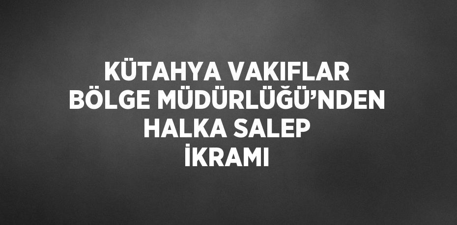 KÜTAHYA VAKIFLAR BÖLGE MÜDÜRLÜĞÜ’NDEN HALKA SALEP İKRAMI