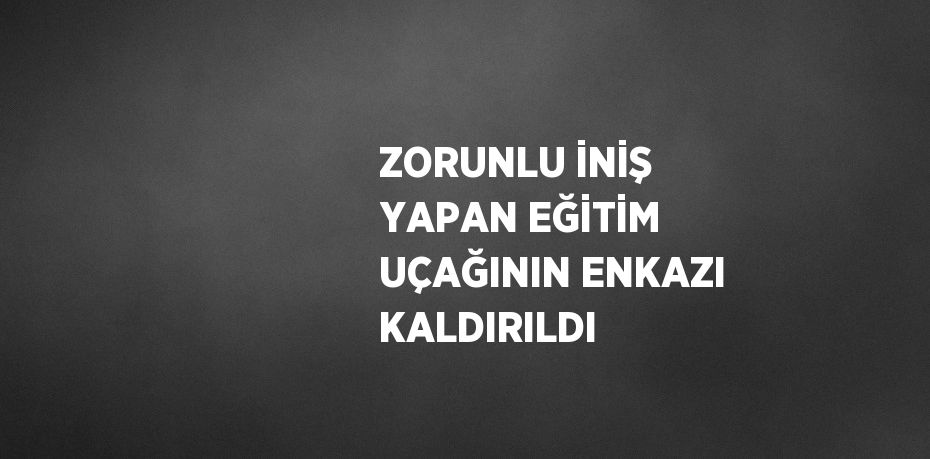 ZORUNLU İNİŞ YAPAN EĞİTİM UÇAĞININ ENKAZI KALDIRILDI