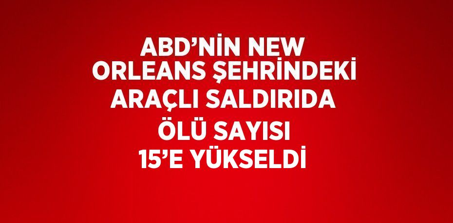 ABD’NİN NEW ORLEANS ŞEHRİNDEKİ ARAÇLI SALDIRIDA ÖLÜ SAYISI 15’E YÜKSELDİ