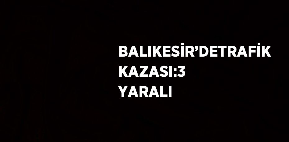 BALIKESİR’DETRAFİK KAZASI:3 YARALI