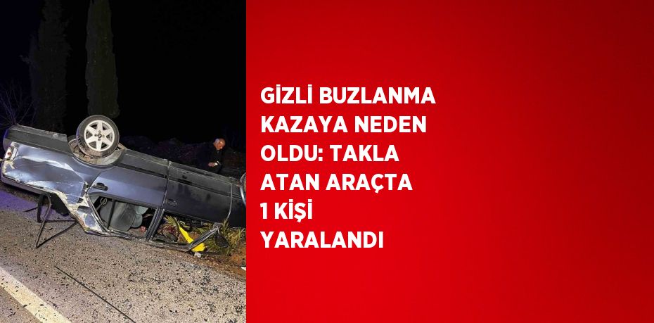 GİZLİ BUZLANMA KAZAYA NEDEN OLDU: TAKLA ATAN ARAÇTA 1 KİŞİ YARALANDI