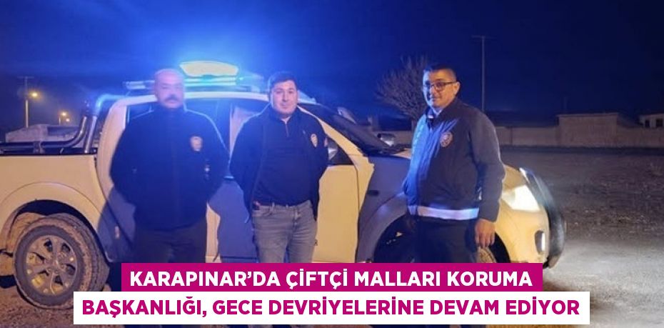 KARAPINAR’DA ÇİFTÇİ MALLARI KORUMA BAŞKANLIĞI, GECE DEVRİYELERİNE DEVAM EDİYOR