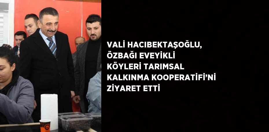 VALİ HACIBEKTAŞOĞLU, ÖZBAĞI EVEYİKLİ KÖYLERİ TARIMSAL KALKINMA KOOPERATİFİ’Nİ ZİYARET ETTİ