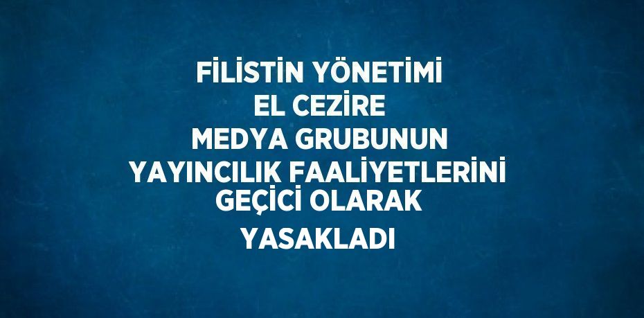 FİLİSTİN YÖNETİMİ EL CEZİRE MEDYA GRUBUNUN YAYINCILIK FAALİYETLERİNİ GEÇİCİ OLARAK YASAKLADI