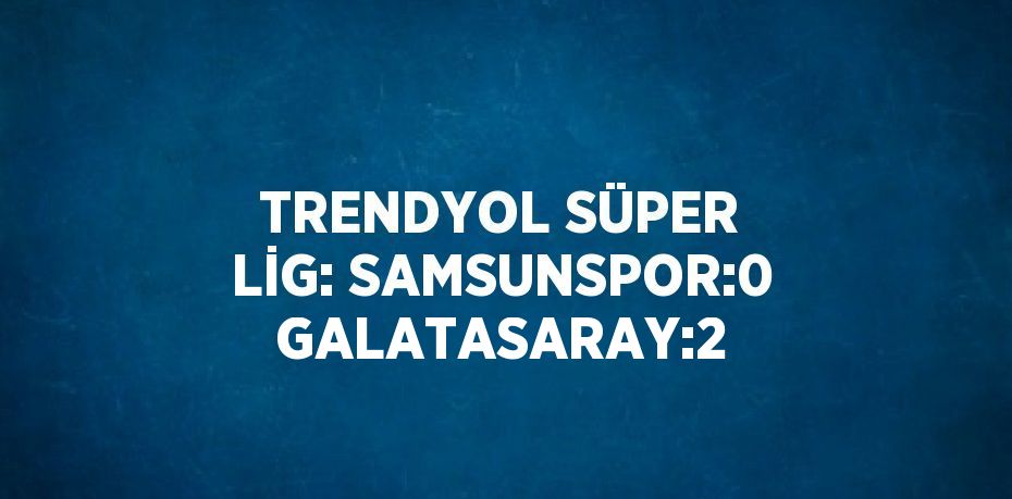 TRENDYOL SÜPER LİG: SAMSUNSPOR:0 GALATASARAY:2