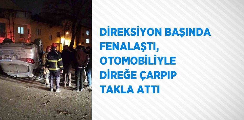 DİREKSİYON BAŞINDA FENALAŞTI, OTOMOBİLİYLE DİREĞE ÇARPIP TAKLA ATTI