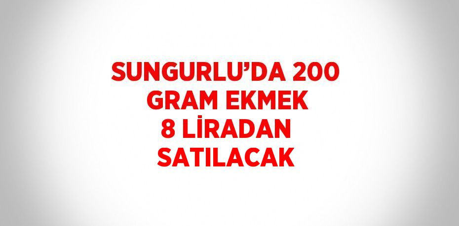 SUNGURLU’DA 200 GRAM EKMEK 8 LİRADAN SATILACAK