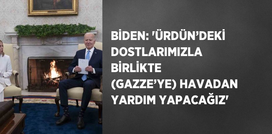 BİDEN: 'ÜRDÜN’DEKİ DOSTLARIMIZLA BİRLİKTE (GAZZE’YE) HAVADAN YARDIM YAPACAĞIZ'