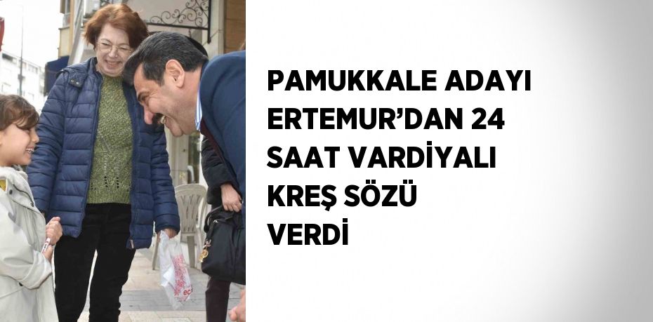 PAMUKKALE ADAYI ERTEMUR’DAN 24 SAAT VARDİYALI KREŞ SÖZÜ VERDİ