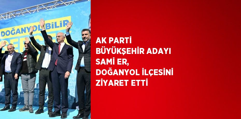 AK PARTİ BÜYÜKŞEHİR ADAYI SAMİ ER, DOĞANYOL İLÇESİNİ ZİYARET ETTİ