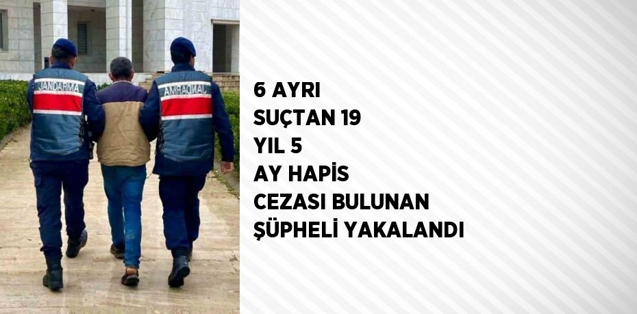 6 AYRI SUÇTAN 19 YIL 5 AY HAPİS CEZASI BULUNAN ŞÜPHELİ YAKALANDI