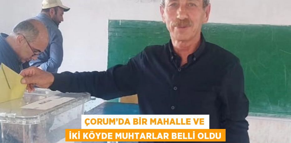 ÇORUM’DA BİR MAHALLE VE İKİ KÖYDE MUHTARLAR BELLİ OLDU