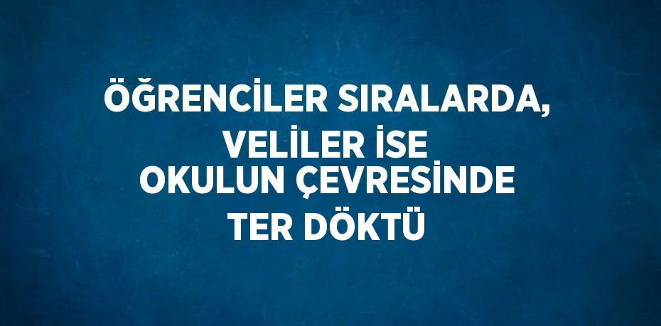 ÖĞRENCİLER SIRALARDA, VELİLER İSE OKULUN ÇEVRESİNDE TER DÖKTÜ