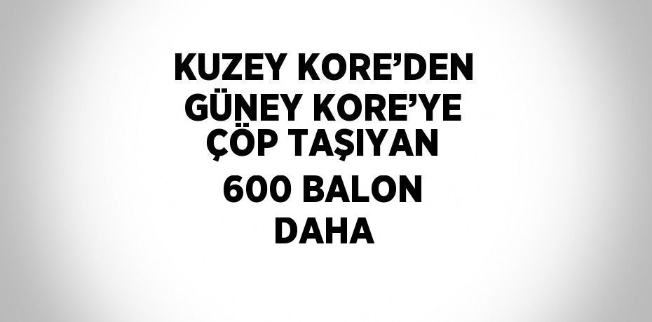 KUZEY KORE’DEN GÜNEY KORE’YE ÇÖP TAŞIYAN 600 BALON DAHA