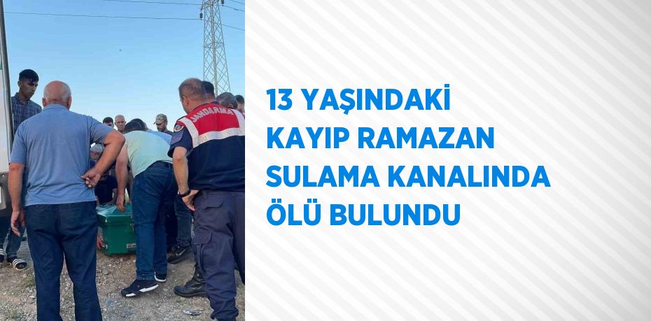 13 YAŞINDAKİ KAYIP RAMAZAN SULAMA KANALINDA ÖLÜ BULUNDU