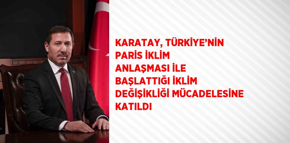 KARATAY, TÜRKİYE’NİN PARİS İKLİM ANLAŞMASI İLE BAŞLATTIĞI İKLİM DEĞİŞİKLİĞİ MÜCADELESİNE KATILDI