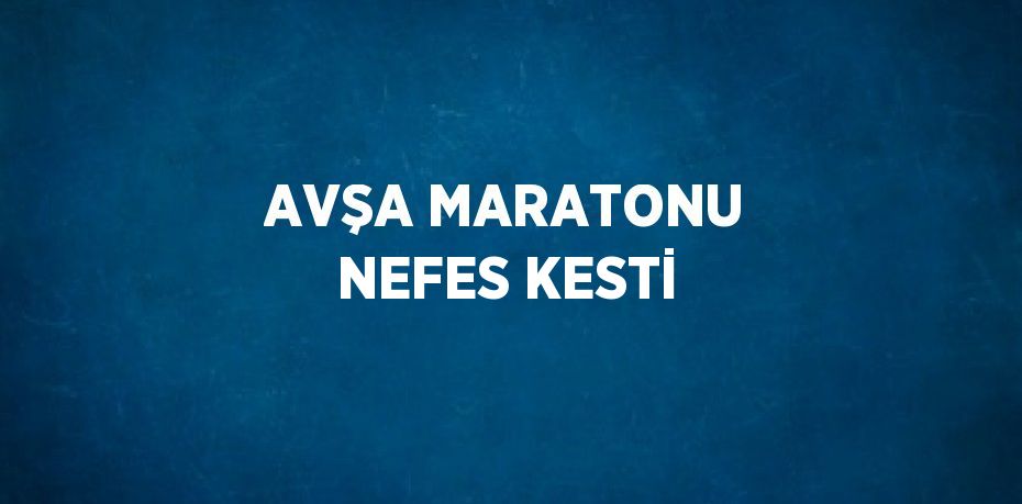 AVŞA MARATONU NEFES KESTİ