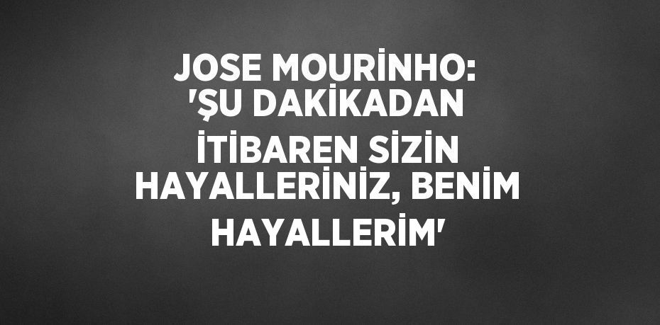 JOSE MOURİNHO: 'ŞU DAKİKADAN İTİBAREN SİZİN HAYALLERİNİZ, BENİM HAYALLERİM'