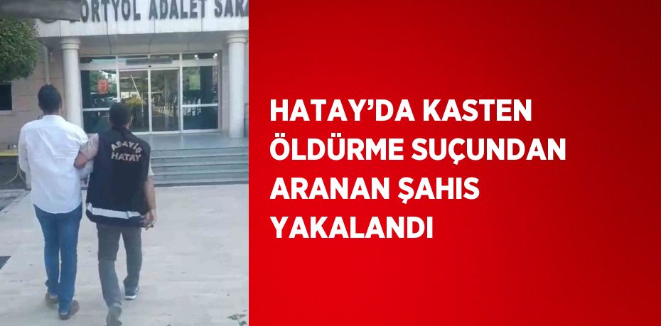 HATAY’DA KASTEN ÖLDÜRME SUÇUNDAN ARANAN ŞAHIS YAKALANDI