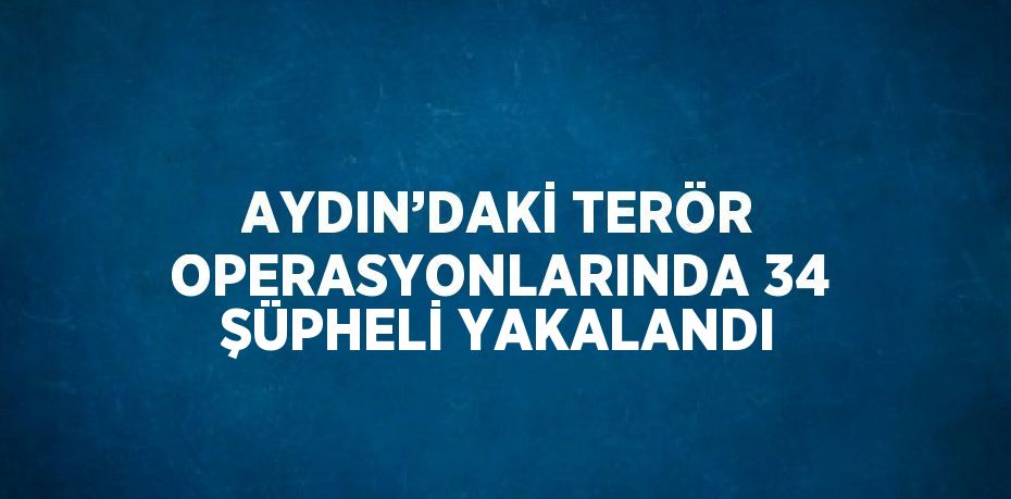 AYDIN’DAKİ TERÖR OPERASYONLARINDA 34 ŞÜPHELİ YAKALANDI