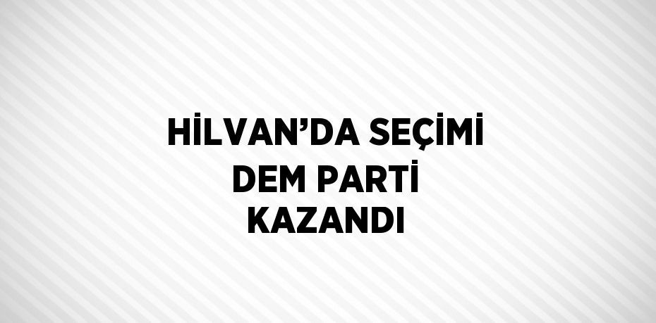 HİLVAN’DA SEÇİMİ DEM PARTİ KAZANDI