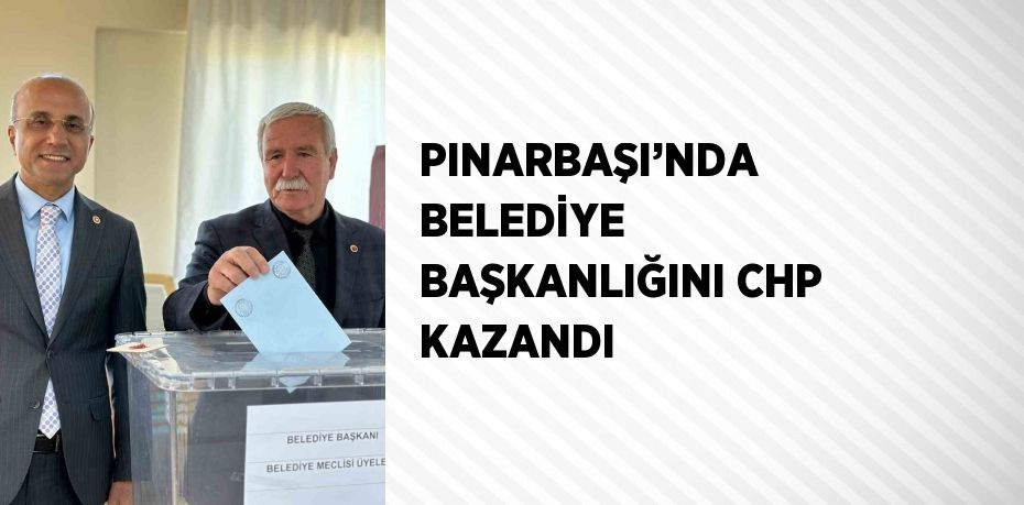 PINARBAŞI’NDA BELEDİYE BAŞKANLIĞINI CHP KAZANDI