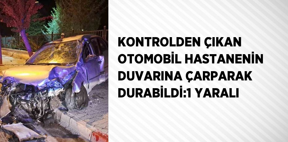 KONTROLDEN ÇIKAN OTOMOBİL HASTANENİN DUVARINA ÇARPARAK DURABİLDİ:1 YARALI