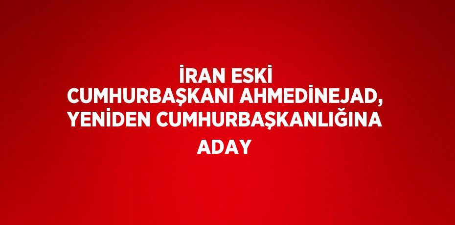 İRAN ESKİ CUMHURBAŞKANI AHMEDİNEJAD, YENİDEN CUMHURBAŞKANLIĞINA ADAY