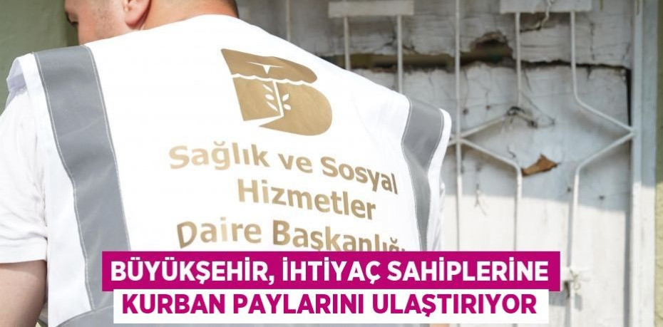 Büyükşehir, ihtiyaç sahiplerine Kurban paylarını ulaştırıyor