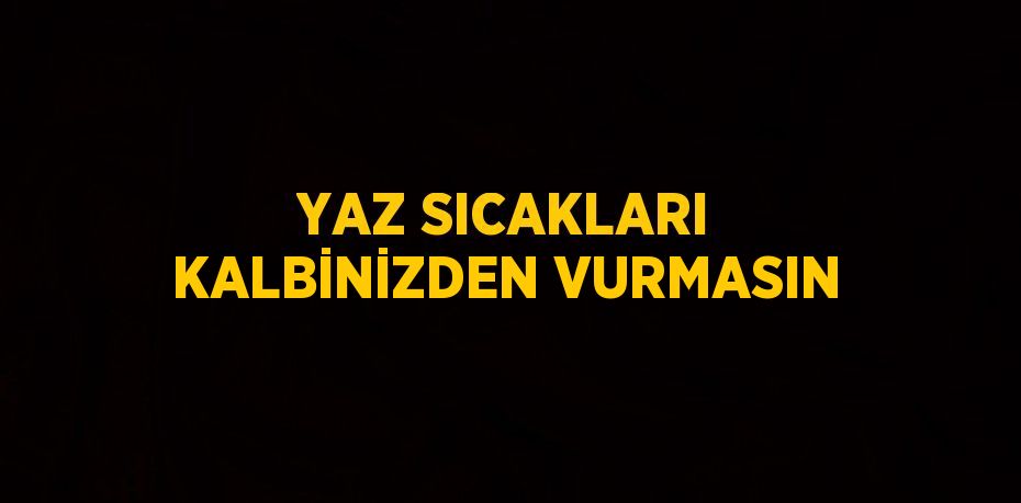 YAZ SICAKLARI KALBİNİZDEN VURMASIN